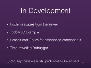 In Development
• Push-messages from the server
• TodoMVC Example
• Lenses and Optics for embedded components
• Time-traveling Debugger
(I did say there were still problems to be solved…)
 