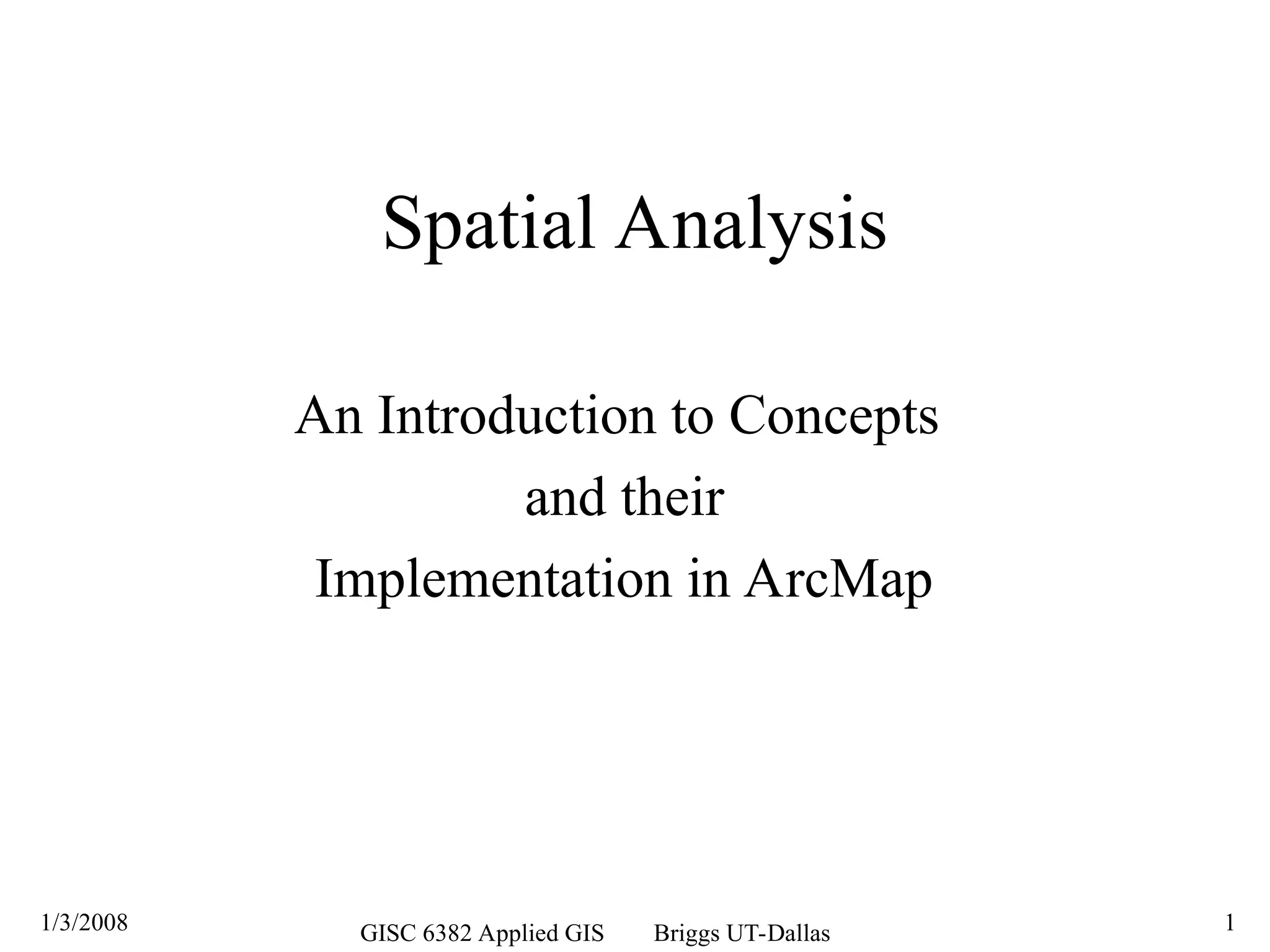 1/3/2008 GISC 6382 Applied GIS Briggs UT-Dallas 1
Spatial Analysis
An Introduction to Concepts
and their
Implementation in ArcMap
 