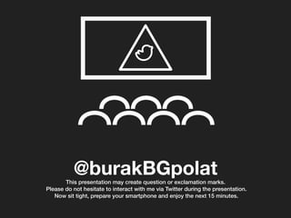 @burakBGpolat
This presentation may create question or exclamation marks.!
Please do not hesitate to interact with me via Twitter during the presentation.!
Now sit tight, prepare your smartphone and enjoy the next 15 minutes.!
 