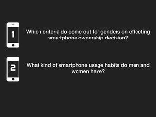 Which criteria do come out for genders on effecting
smartphone ownership decision?!
What kind of smartphone usage habits do men and
women have?!
1
2
 