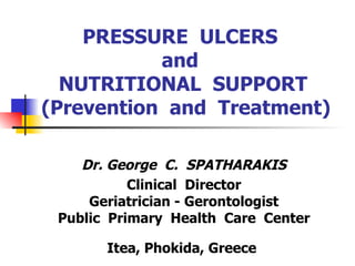 PRESSURE  ULCERS  and  NUTRITIONAL  SUPPORT  (Prevention  and  Treatment) Dr. George  C.  SPATHARAKIS  Clinical  Director Geriatrician - Gerontologist Public  Primary  Health  Care  Center  Itea, Phokida, Greece   