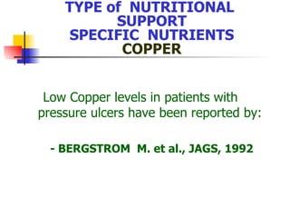 TYPE of  NUTRITIONAL  SUPPORT SPECIFIC  NUTRIENTS COPPER Low Copper levels in patients with pressure ulcers have been reported by: - BERGSTROM  M. et al., JAGS, 1992 