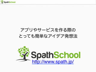 アプリやサービスを作る際の
とっても簡単なアイデア発想法
http://www.spath.jp/
 