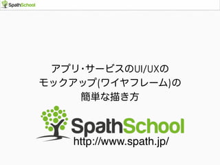 アプリ･サービスのUI/UXの
モックアップ(ワイヤフレーム)の
簡単な描き方
http://www.spath.jp/
 