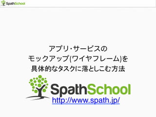 アプリ･サービスの
モックアップ(ワイヤフレーム)を
具体的なタスクに落としこむ方法
http://www.spath.jp/
 