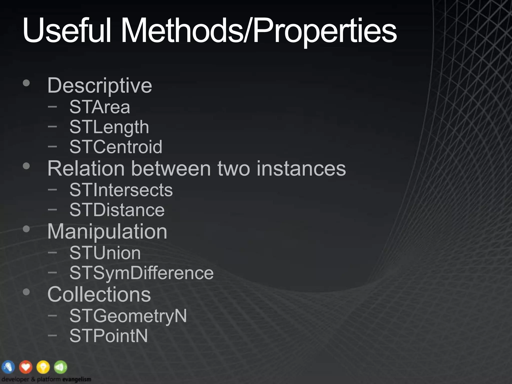 Useful Methods/PropertiesDescriptiveSTAreaSTLengthSTCentroidRelation between two instancesSTIntersectsSTDistanceManipulationSTUnionSTSymDifferenceCollectionsSTGeometryNSTPointN