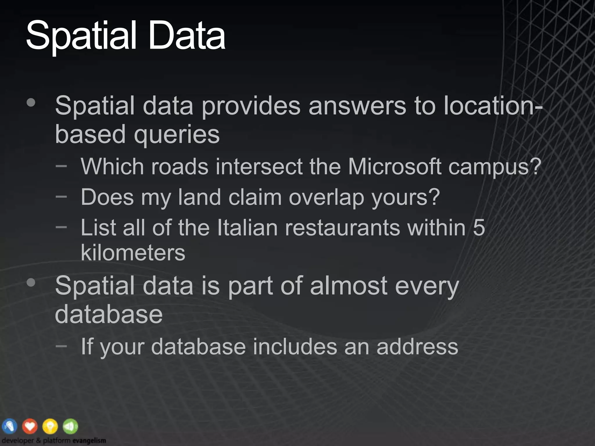 Spatial DataSpatial data provides answers to location-based queriesWhich roads intersect the Microsoft campus?Does my land claim overlap yours?List all of the Italian restaurants within 5 kilometersSpatial data is part of almost every databaseIf your database includes an address