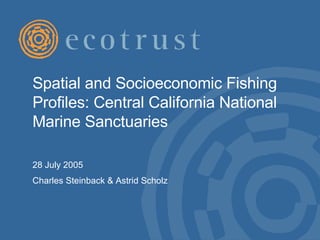 Spatial and Socioeconomic Fishing Profiles: Central California National Marine Sanctuaries  28 July 2005 Charles Steinback & Astrid Scholz 