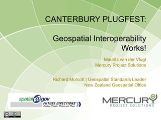 CANTERBURY PLUGFEST:

 Geospatial Interoperability
                    Works!
                        Maurits van der Vlugt
                     Mercury Project Solutions


 Richard Murcott | Geospatial Standards Leader
                New Zealand Geospatial Office
 