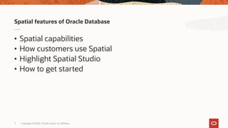 Copyright © 2020, Oracle and/or its affiliates3
• Spatial capabilities
• How customers use Spatial
• Highlight Spatial Studio
• How to get started
Spatial features of Oracle Database
 
