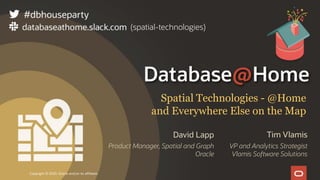 Copyright © 2020, Oracle and/or its affiliates [Date]
Spatial Technologies - @Home
and Everywhere Else on the Map
Tim Vlamis
VP and Analytics Strategist
Vlamis Software Solutions
David Lapp
Product Manager, Spatial and Graph
Oracle
(spatial-technologies)
 