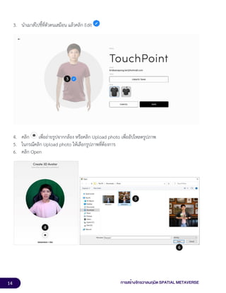 14 การสร้างจักรวาลนฤมิต SPATIAL METAVERSE
3. นำเมาส์ไปชี้ที่ตัวตนเสมือน แล้วคลิก Edit
4. คลิก เพื่อถ่ายรูปจากกล้อง หรือคลิก Upload photo เพื่ออัปโหลดรูปภาพ
5. ในกรณีคลิก Upload photo ให้เลือกรูปภาพที่ต้องการ
6. คลิก Open
 