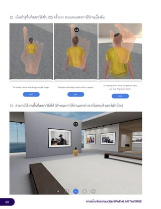 60 การสร้างจักรวาลนฤมิต SPATIAL METAVERSE
12. เมื่อเข้าสู่พื้นที่เมตาเวิร์สใน iOS ครั้งแรก ระบบจะแสดงการใช้งานเบื้องต้น
13. สามารถใช้งานพื้นที่เมตาเวิร์สได้ (ลักษณะการใช้งานแตกต่างจากในคอมพิวเตอร์เล็กน้อย)
 