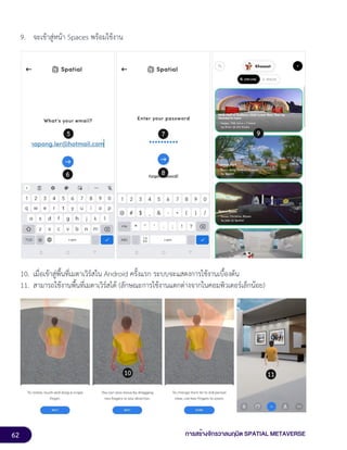 62 การสร้างจักรวาลนฤมิต SPATIAL METAVERSE
9. จะเข้าสู่หน้า Spaces พร้อมใช้งาน
10. เมื่อเข้าสู่พื้นที่เมตาเวิร์สใน Android ครั้งแรก ระบบจะแสดงการใช้งานเบื้องต้น
11. สามารถใช้งานพื้นที่เมตาเวิร์สได้ (ลักษณะการใช้งานแตกต่างจากในคอมพิวเตอร์เล็กน้อย)
 