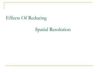 Effects Of Reducing   Spatial Resolution 