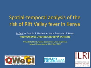 Spatial-temporal analysis of the
risk of Rift Valley fever in Kenya
   B. Bett, A. Omolo, F. Hansen, A. Notenbaert and S. Kemp
      International Livestock Research Institute
         Presented at the European Geosciences Union conference
                 held at Vienna, Austria, 22-27 April 2012
 