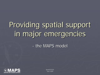 Providing spatial support
 in major emergencies
       - the MAPS model




             Spatial@GOV
              June 2009
 