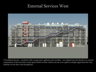 • Circulation devices - escalators, lifts, escape stairs, galleries and corridors - are clipped onto the facade in a vertical
continuation of the activities in the square below so that visitors can use it as a place to simply appreciate the view,
whether or not they visit the galleries.
External Services West
 
