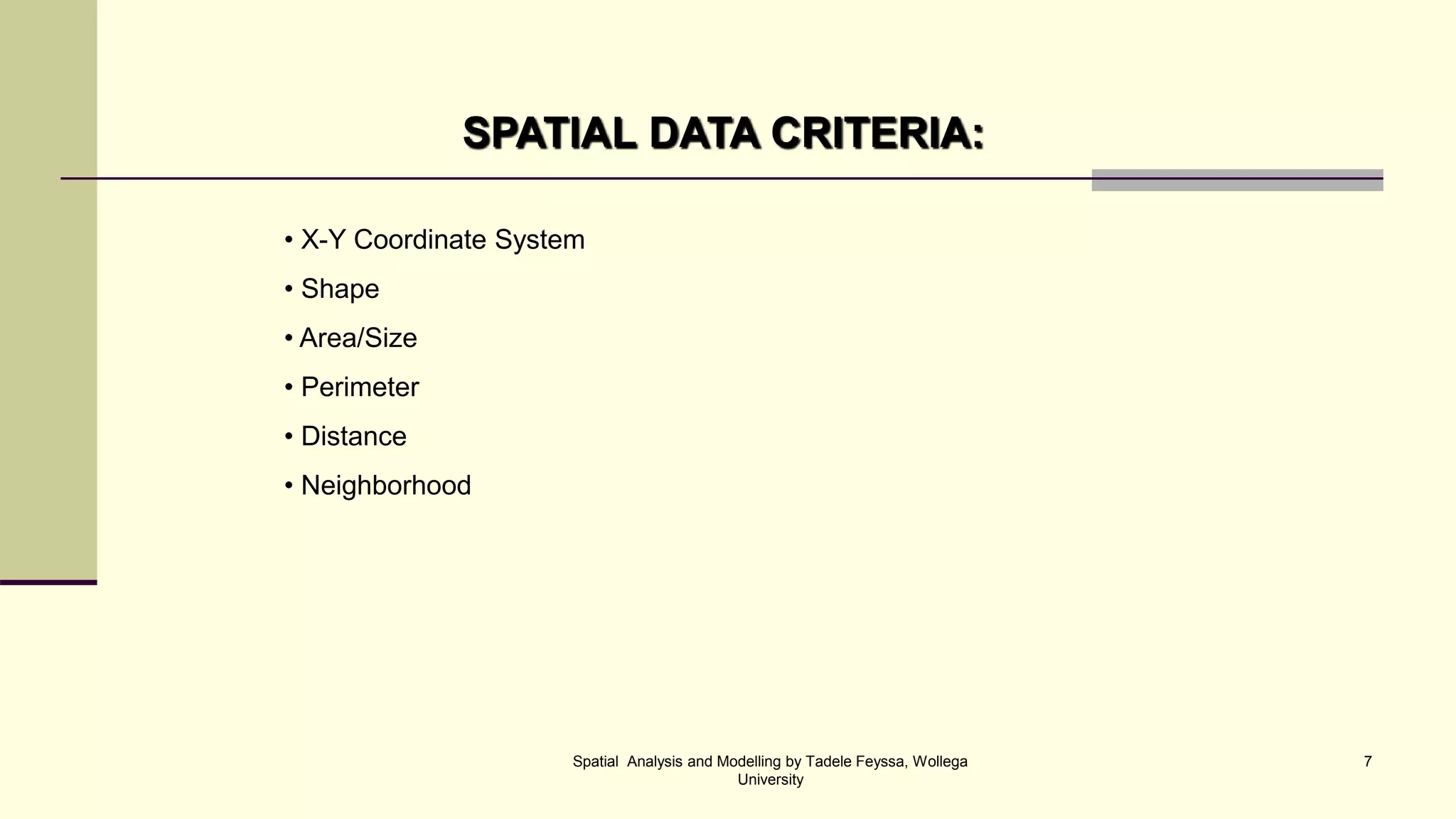 SPATIAL DATA CRITERIA: • X-Y Coordinate System • Shape • Area/Size • Perimeter • Distance • Neighborhood Spatial Analysis and Modelling by Tadele Feyssa, Wollega 7 University 