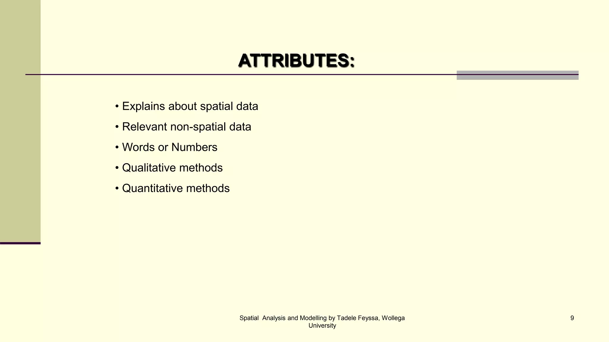 ATTRIBUTES: • Explains about spatial data • Relevant non-spatial data • Words or Numbers • Qualitative methods • Quantitative methods Spatial Analysis and Modelling by Tadele Feyssa, Wollega 9 University 