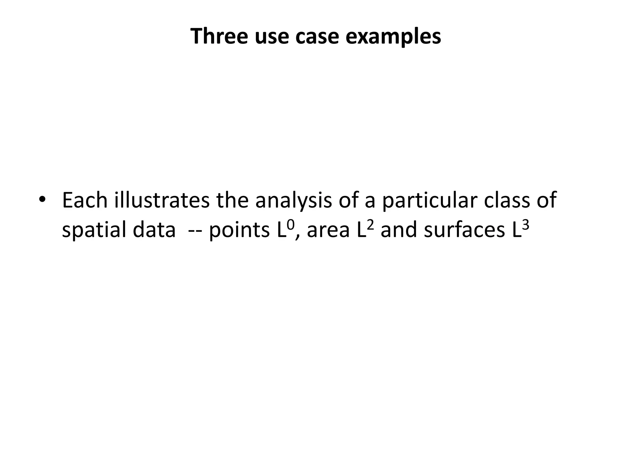 Three use case examples • Each illustrates the analysis of a particular class of spatial data -- points L0, area L2 and surfaces L3 