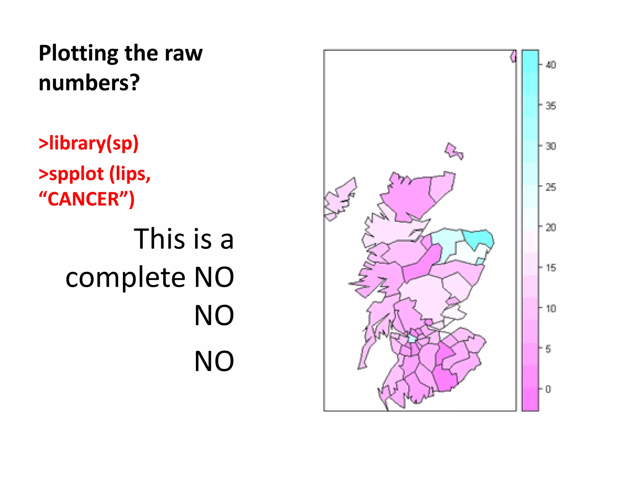 Plotting the raw numbers? >library(sp) >spplot (lips, “CANCER”) This is a complete NO NO NO 