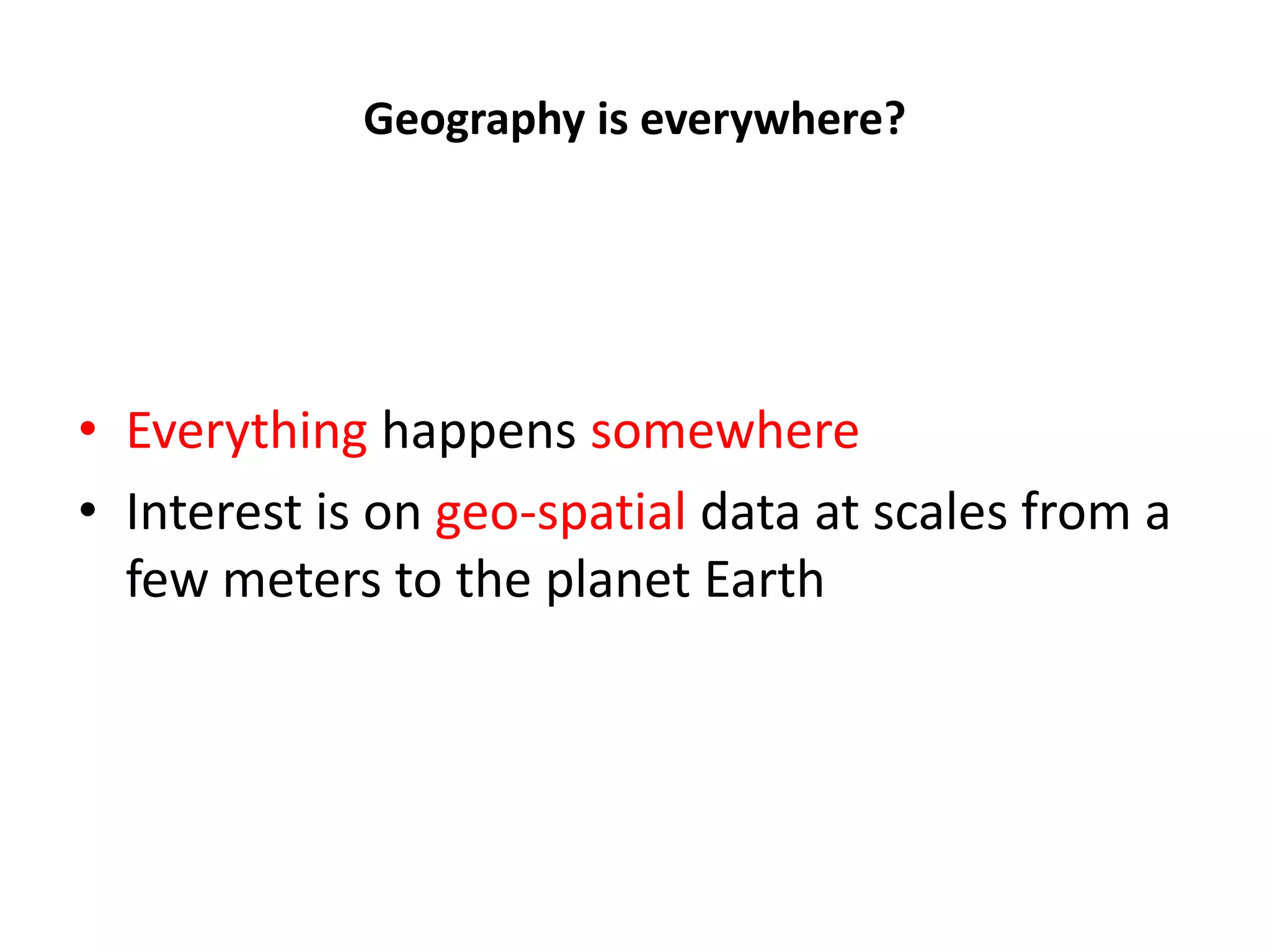 Geography is everywhere? • Everything happens somewhere • Interest is on geo-spatial data at scales from a few meters to the planet Earth 