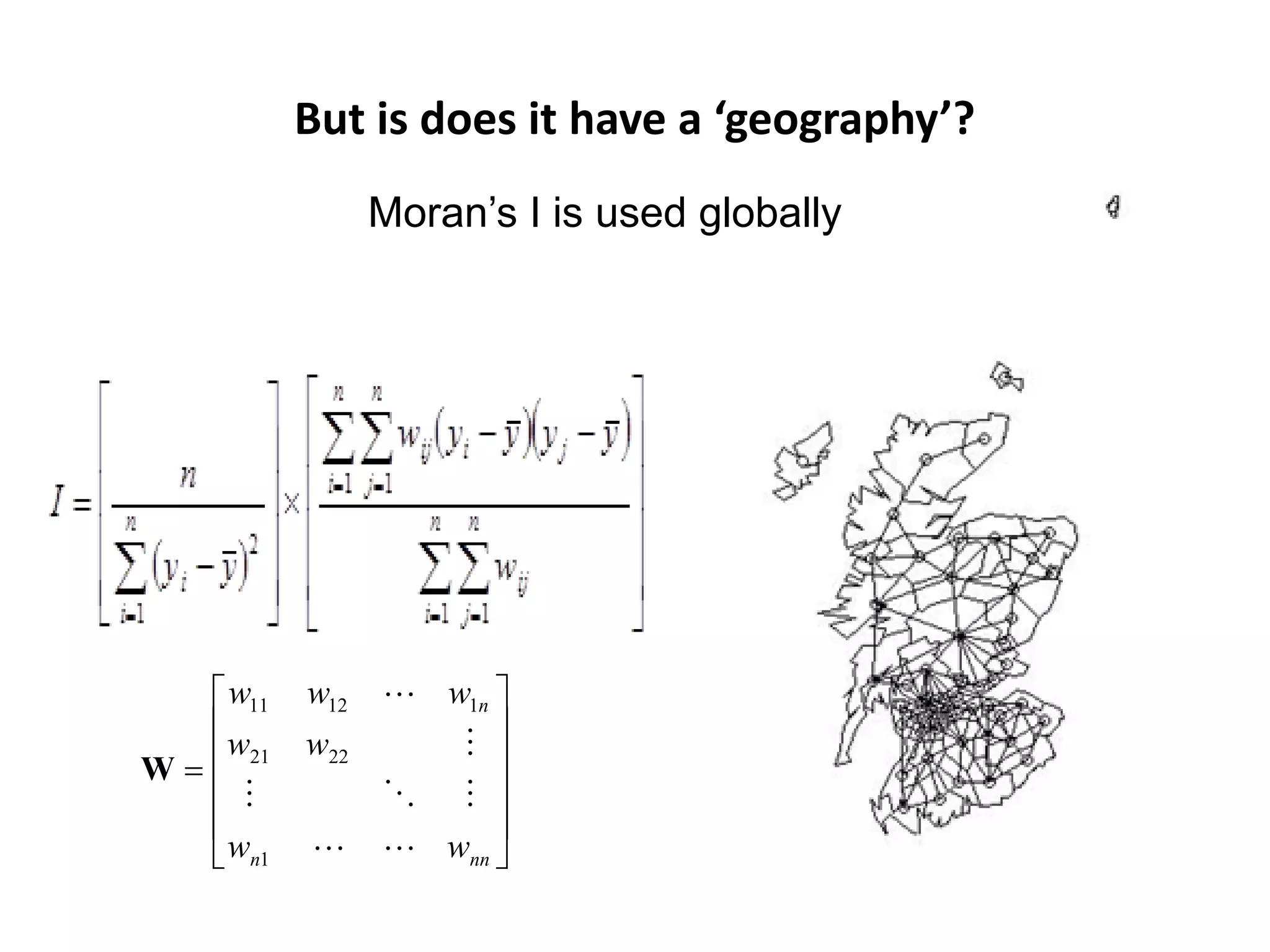 But is does it have a ‘geography’? Moran’s I is used globally  w11 w12  w1n  w w22   W =  21          wn1   wnn  