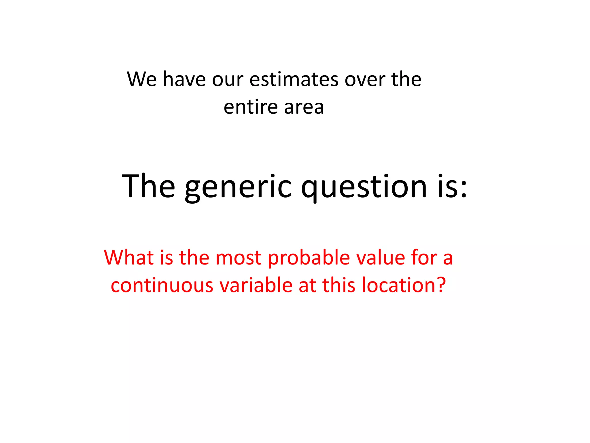 We have our estimates over the entire area The generic question is: What is the most probable value for a continuous variable at this location? 