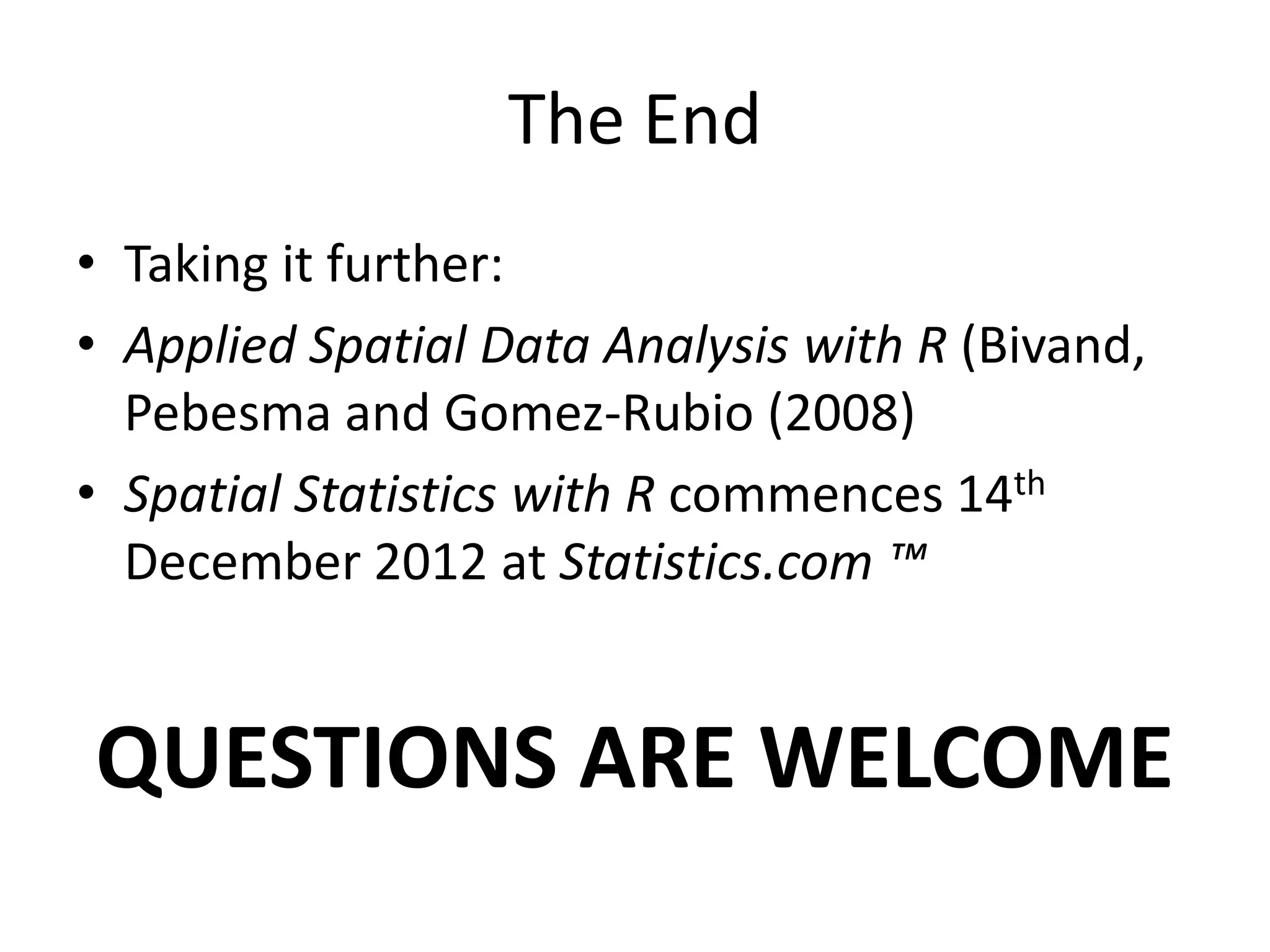 The End • Taking it further: • Applied Spatial Data Analysis with R (Bivand, Pebesma and Gomez-Rubio (2008) • Spatial Statistics with R commences 14th December 2012 at Statistics.com ™ QUESTIONS ARE WELCOME 