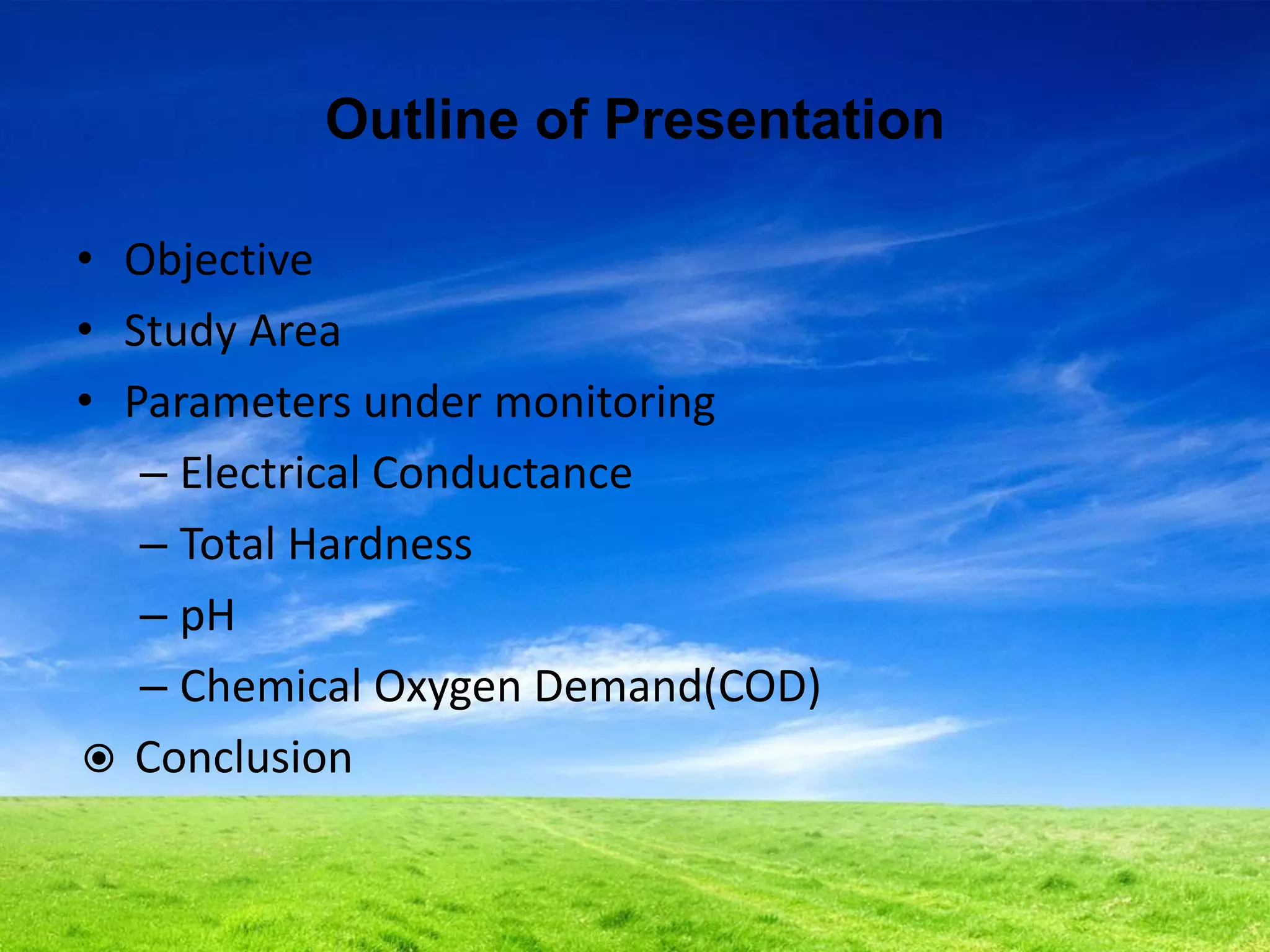 Outline of Presentation
• Objective
• Study Area
• Parameters under monitoring
– Electrical Conductance
– Total Hardness
– pH
– Chemical Oxygen Demand(COD)
 Conclusion
 