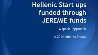 Hellenic Start ups 
funded through 
JEREMIE funds 
A spatial approach 
© 2014 Isidoros Passas 
 