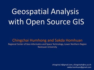 Geospatial Analysis
with Open Source GIS
Chingchai Humhong and Sakda Homhuan
Regional Center of Geo-Informatics and Space Technology, Lower Northern Region
Naresuan University
chingchai.h@gmail.com, chingchaih@nu.ac.th
sakda.homhuan@gmail.com
 