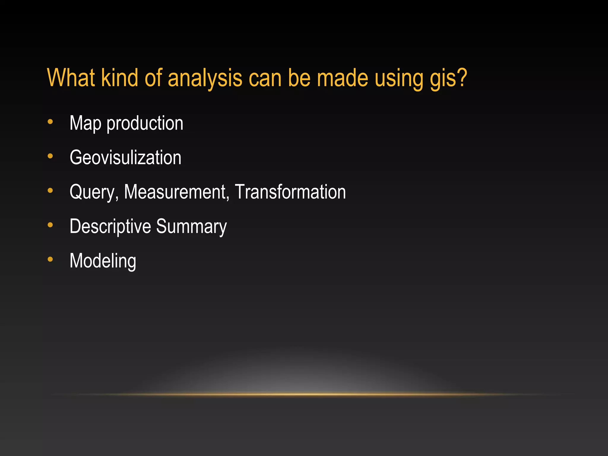 What kind of analysis can be made using gis?
• Map production
• Geovisulization
• Query, Measurement, Transformation
• Descriptive Summary
• Modeling
 