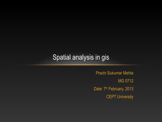 Spatial analysis in gis

                 Prachi Sukumar Mehta
                              MG 0712
                Date: 7th February, 2013
                       CEPT University
 