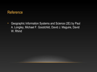 Reference

• Geographic Information Systems and Science (2E) by Paul
  A. Longley, Michael F. Goodchild, David J. Maguire, David
  W. Rhind
 