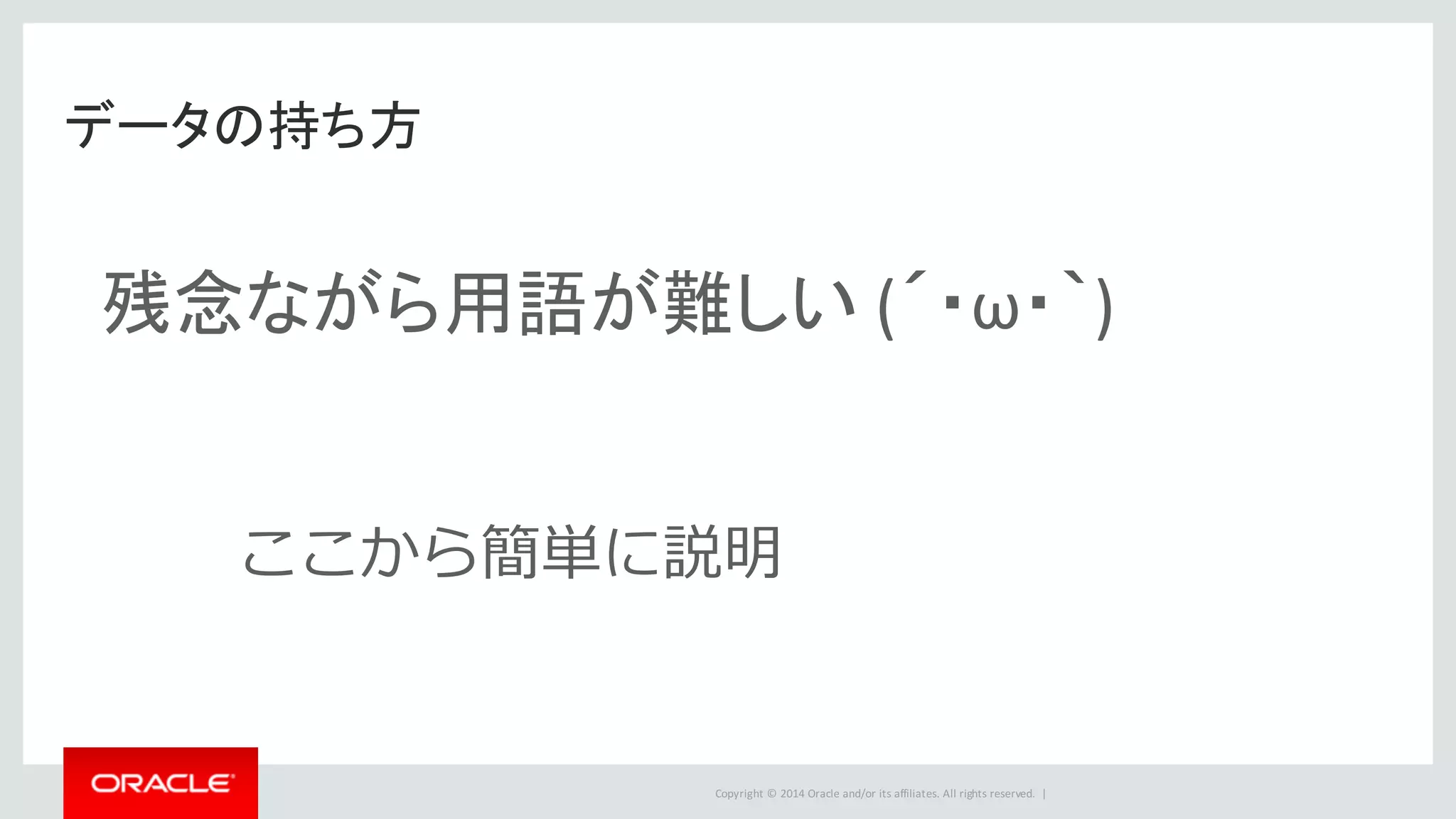 Copyright	©	2014	Oracle	and/or	its	affiliates.	All	rights	reserved.		|
データの持ち方
残念ながら用語が難しい (´・ω・｀)
ここから簡単に説明
 