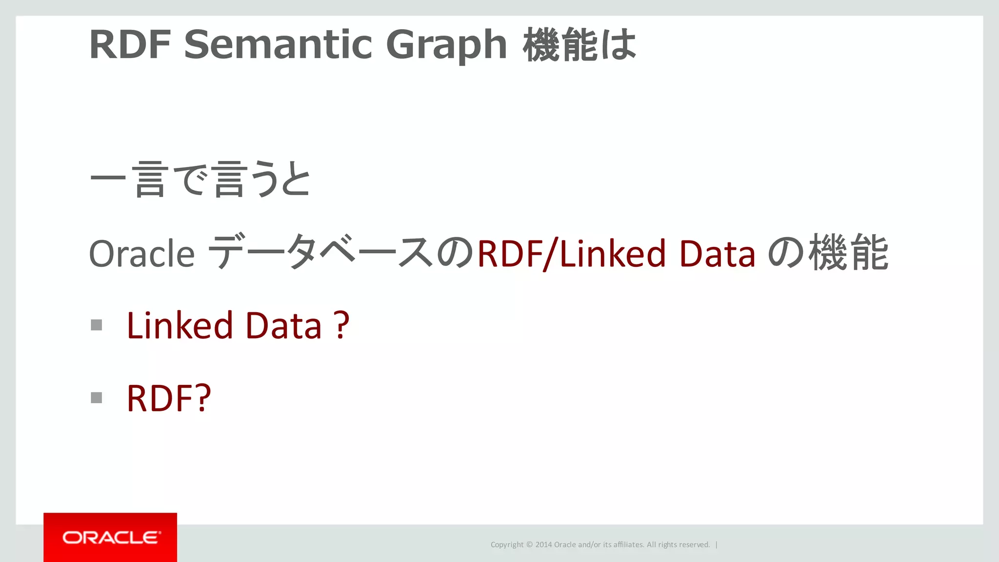Copyright	©	2014	Oracle	and/or	its	affiliates.	All	rights	reserved.		|
RDF Semantic Graph 機能は
一言で言うと
Oracle	データベースのRDF/Linked	Data の機能
§ Linked	Data	?
§ RDF?
 
