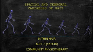 SPATIAL AND TEMPORAL
VARIABLES OF GAIT
NITHIN NAIR
MPT - 1 (2017-18)
COMMUNITY PHYSIOTHERAPY
 