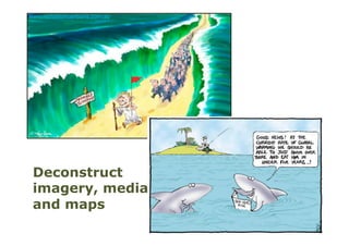 Deconstruct
imagery, media
and maps
 