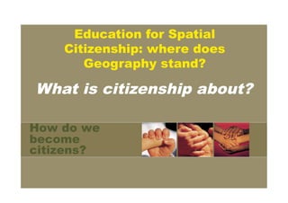 Education for Spatial
    Citizenship: where does
       Geography stand?

What is citizenship about?

How do we
become
citizens?
 