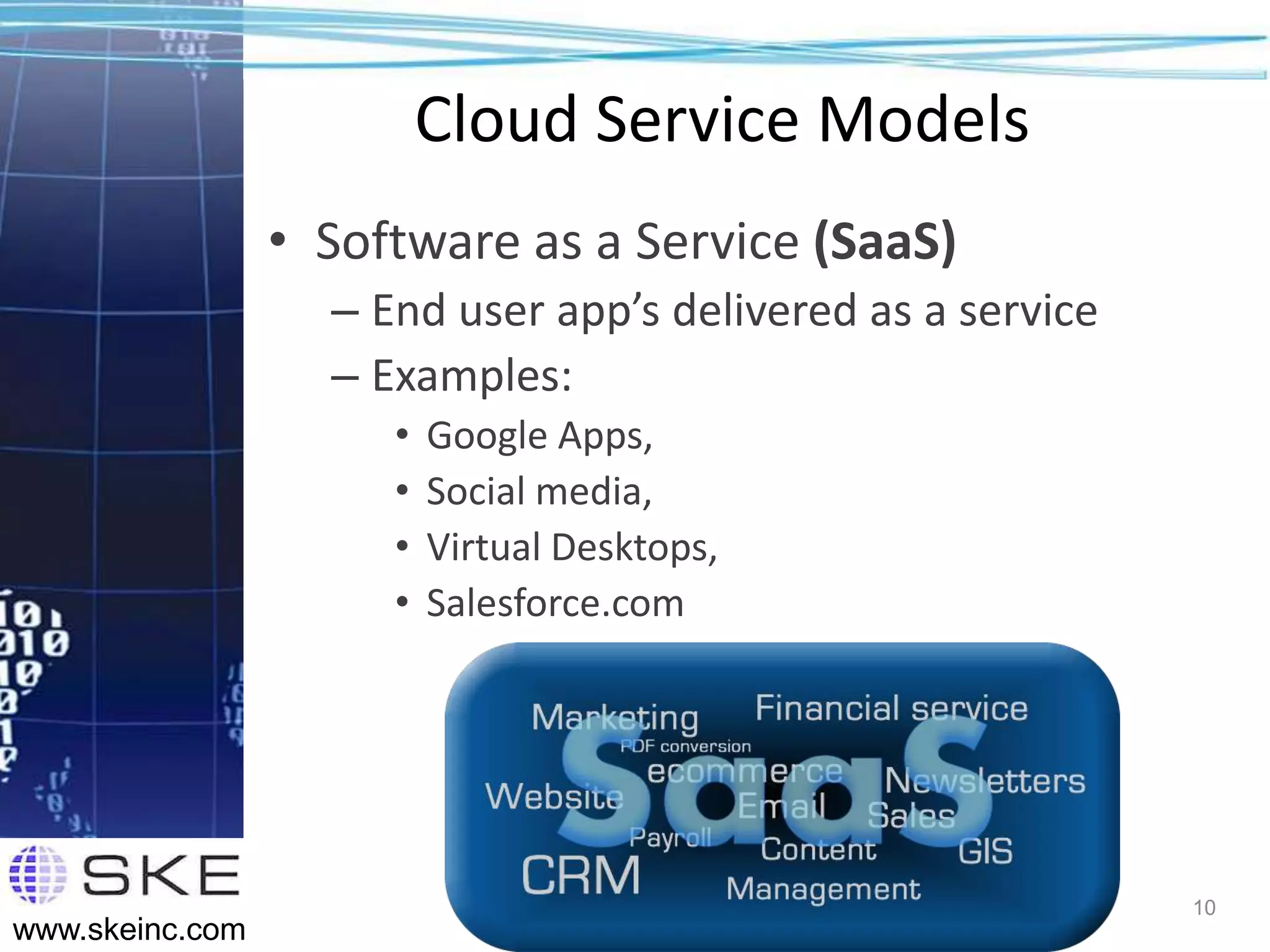 Cloud Service Models
                 • Software as a Service (SaaS)
                   – End user app’s delivered as a service
                   – Examples:
                      •   Google Apps,
                      •   Social media,
                      •   Virtual Desktops,
                      •   Salesforce.com




                                                             10
www.skeinc.com
 