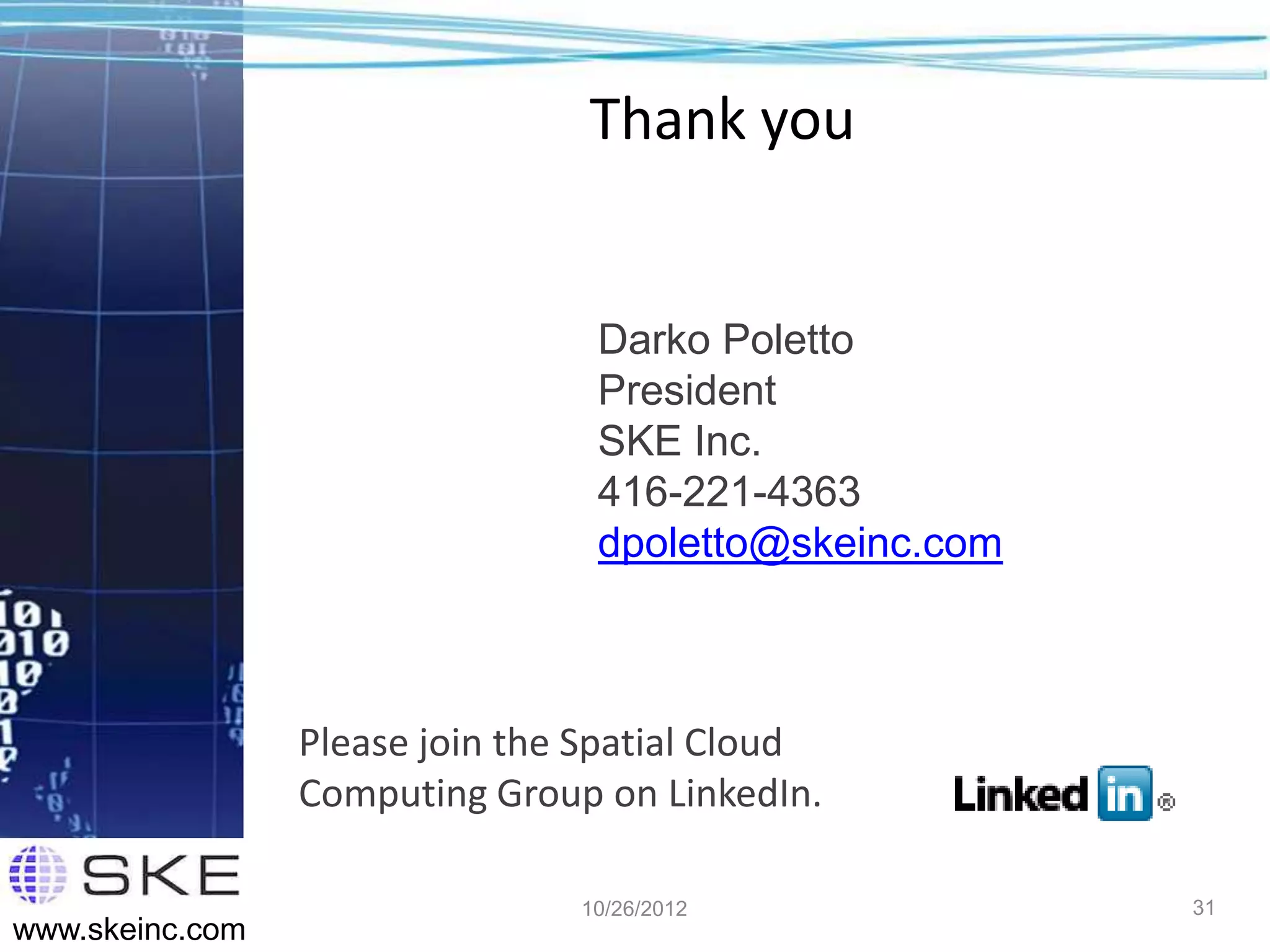 Thank you


                                 Darko Poletto
                                 President
                                 SKE Inc.
                                 416-221-4363
                                 dpoletto@skeinc.com



                 Please join the Spatial Cloud
                 Computing Group on LinkedIn.

                                10/26/2012             31
www.skeinc.com
 