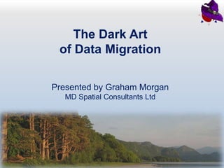The Dark Art of Data Migration Presented by Graham Morgan MD Spatial Consultants Ltd 