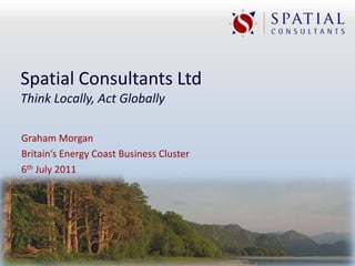 Spatial Consultants Ltd
Think Locally, Act Globally

Graham Morgan
Britain’s Energy Coast Business Cluster
6th July 2011
 