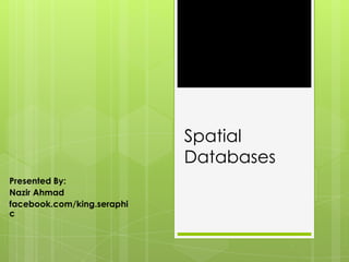 Spatial
Databases
Presented By:
Nazir Ahmad
facebook.com/king.seraphi
c
 