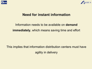 Need for instant information
Information needs to be available on demand
immediately, which means saving time and effort
This implies that information distribution centers must have
agility in delivery
 