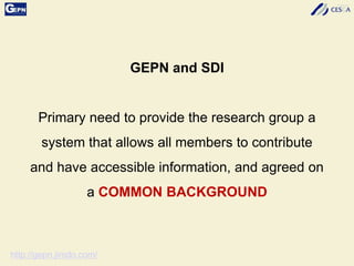 GEPN and SDI
Primary need to provide the research group a
system that allows all members to contribute
and have accessible information, and agreed on
a COMMON BACKGROUND
http://gepn.jimdo.com/
 