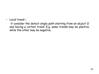 • Local trend-:
it consider the detect single path starting from an object O
and having a certain trend. E.g. some trends may be positive
while the other may be negative.
22
 