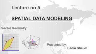 SPATIAL DATA MODELING
Lecture no 5
Presented by:
Sadia Sheikh
 